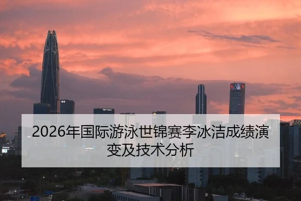 2026年国际游泳世锦赛李冰洁成绩演变及技术分析 | Leyu
