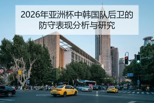 2026年亚洲杯中韩国队后卫的防守表现分析与研究（Leyu）