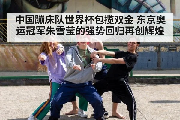 中国蹦床队世界杯包揽双金 东京奥运冠军朱雪莹的强势回归再创辉煌