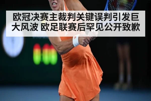 欧冠决赛主裁判关键误判引发巨大风波 欧足联赛后罕见公开致歉