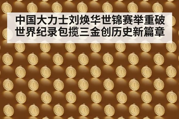 中国大力士刘焕华世锦赛举重破世界纪录包揽三金创历史新篇章