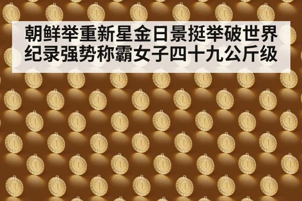 朝鲜举重新星金日景挺举破世界纪录强势称霸女子四十九公斤级