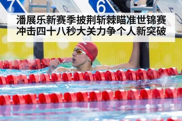 潘展乐新赛季披荆斩棘瞄准世锦赛冲击四十八秒大关力争个人新突破