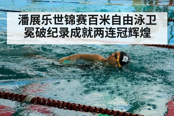 潘展乐世锦赛百米自由泳卫冕破纪录成就两连冠辉煌