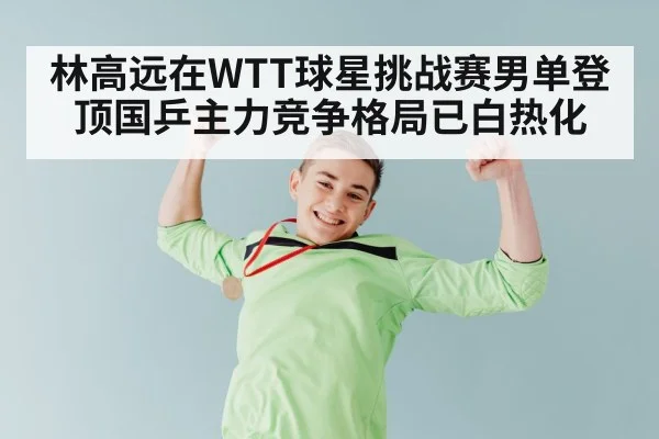 林高远在WTT球星挑战赛男单登顶国乒主力竞争格局已白热化