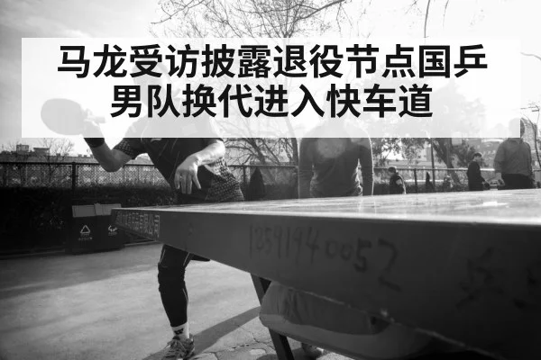 马龙受访披露退役节点国乒男队换代进入快车道